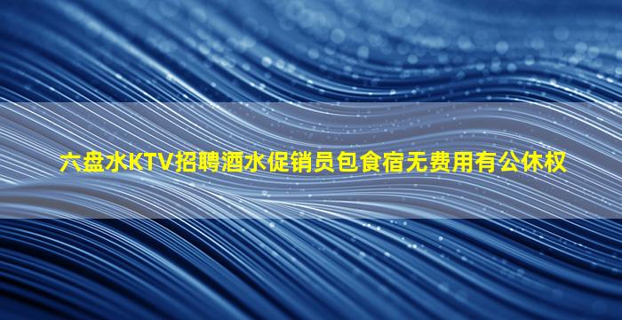 六盘水KTV招聘酒水促销员包食宿无费用有公休权